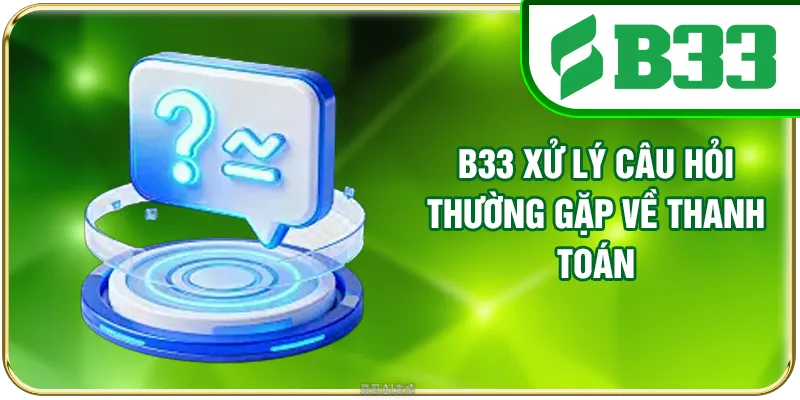 B33 xử lý câu hỏi thường gặp về thanh toán