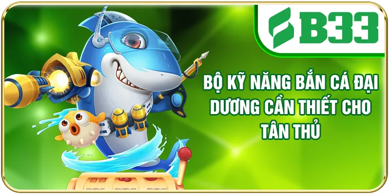 Bộ kỹ năng bắn cá Đại Dương cần thiết cho tân thủ