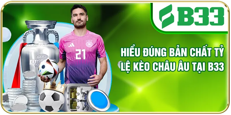 Hiểu đúng bản chất tỷ lệ kèo châu Âu tại B33
