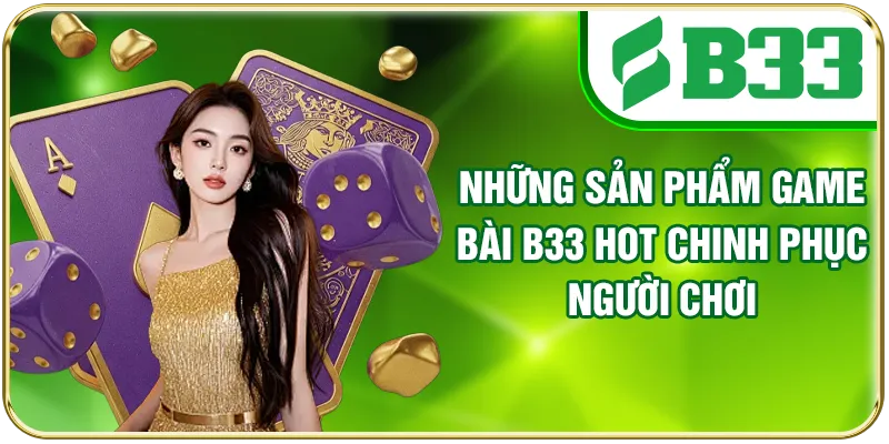 Những sản phẩm game bài B33 hot chinh phục người chơi