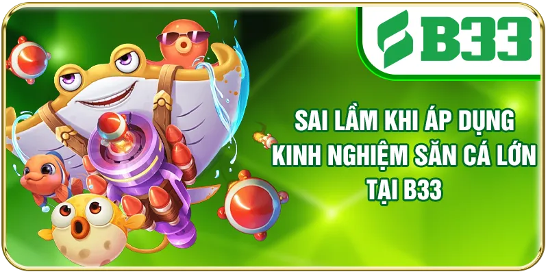 Sai lầm khi áp dụng kinh nghiệm săn cá lớn tại B33
