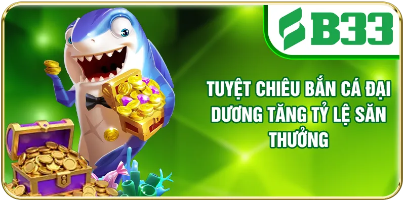 Tuyệt chiêu bắn cá Đại Dương tăng tỷ lệ săn thưởng